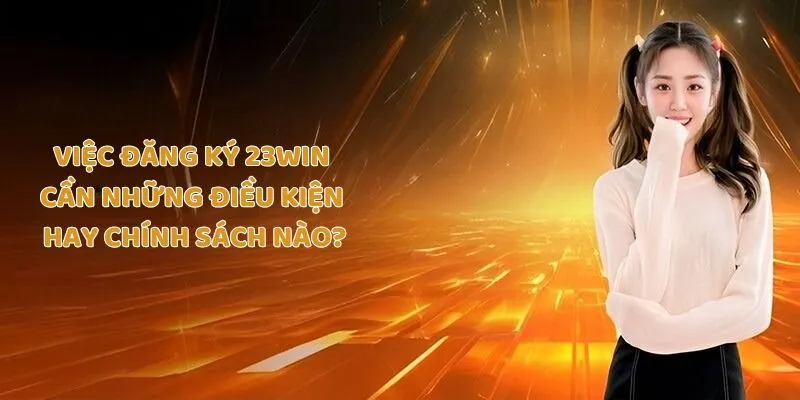 Việc đăng ký Trang chủ 23Win cần những điều kiện hay chính sách nào?